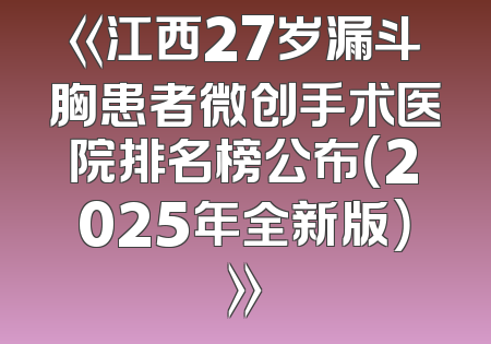 《江西27岁漏斗胸患者微创手术医院排名榜公布（2025年全新版）》