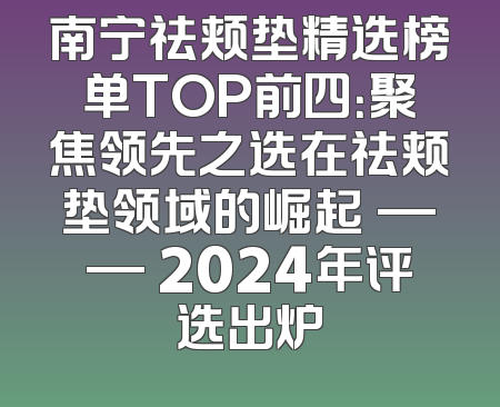 南宁祛颊垫精选榜单TOP前四：聚焦领先之选在祛颊垫领域的崛起 —— 2024年评选出炉