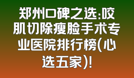 郑州口碑之选：咬肌切除瘦脸手术专业医院排行榜（心选五家）！