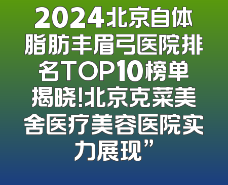 2024北京自体脂肪丰眉弓医院排名TOP10榜单揭晓！北京克菜美舍医疗美容医院实力展现”