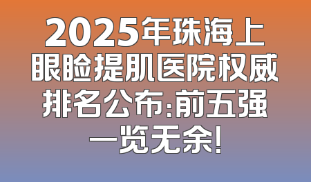 2025年珠海上眼睑提肌医院权威排名公布：前五强一览无余！