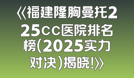 《福建隆胸曼托225cc医院排名榜（2025实力对决）揭晓！》