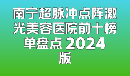 南宁超脉冲点阵激光美容医院前十榜单盘点 2024版