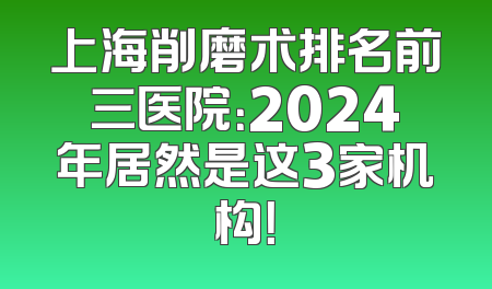 上海削磨术排名前三医院：2024年居然是这3家机构！