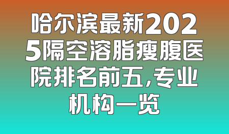 哈尔滨最新2025隔空溶脂瘦腹医院排名前五，专业机构一览