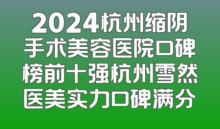 2024杭州缩阴手术美容医院口碑榜前十强杭州雪然医美实力口碑满分