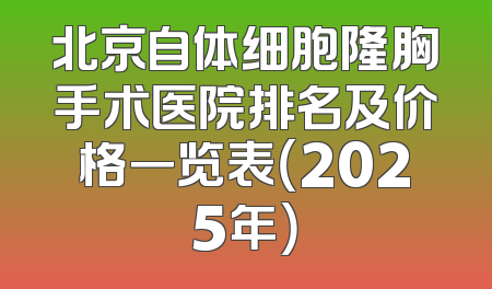 北京自体细胞隆胸手术医院排名及价格一览表（2025年）