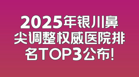 2025年银川鼻尖调整权威医院排名TOP3公布！
