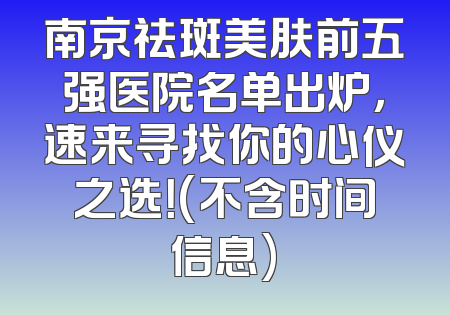 南京祛斑美肤前五强医院名单出炉，速来寻找你的心仪之选！(不含时间信息)