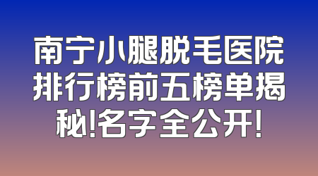 南宁小腿脱毛医院排行榜前五榜单揭秘！名字全公开！