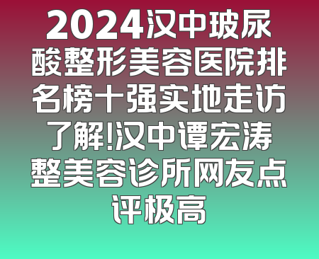 2024汉中玻尿酸整形美容医院排名榜十强实地走访了解！汉中谭宏涛整美容诊所网友点评极高