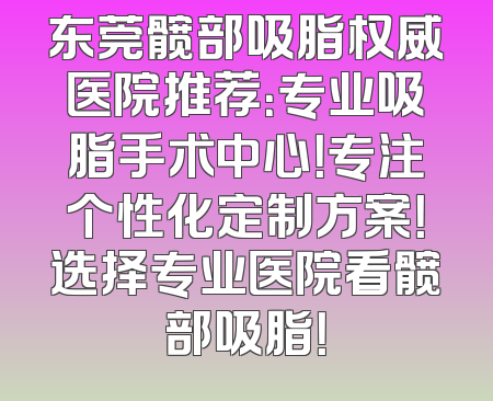 东莞髋部吸脂权威医院推荐：专业吸脂手术中心！专注个性化定制方案！选择专业医院看髋部吸脂！