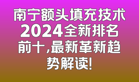 南宁额头填充技术2024全新排名前十，最新革新趋势解读！