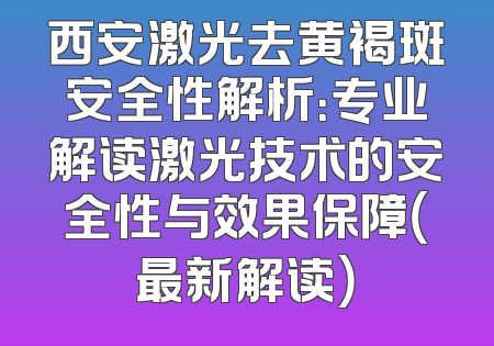 西安激光去黄褐斑安全性解析：专业解读激光技术的安全性与效果保障（最新解读）