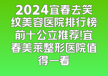 2024宜春去笑纹美容医院排行榜前十公立推荐！宜春美莱整形医院值得一看