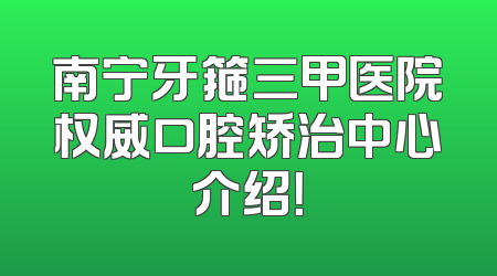 南宁牙箍三甲医院权威口腔矫治中心介绍！