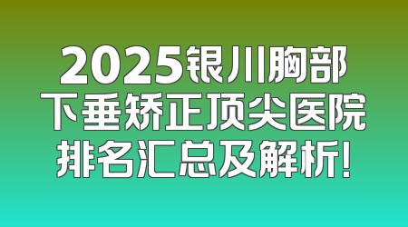 2025银川胸部下垂矫正顶尖医院排名汇总及解析！