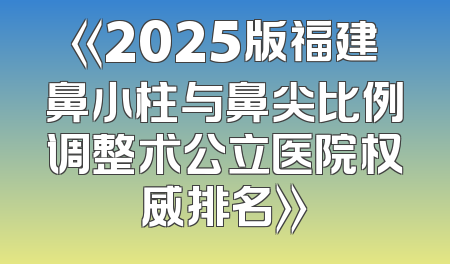 《2025版福建鼻小柱与鼻尖比例调整术公立医院权威排名》