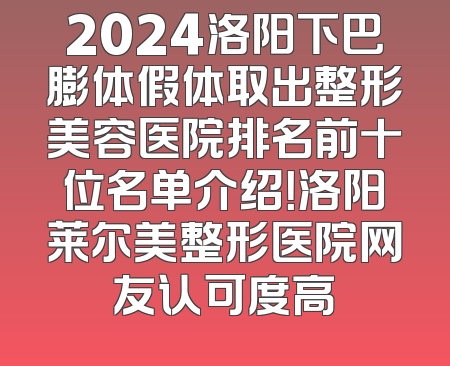 2024洛阳下巴膨体假体取出整形美容医院排名前十位名单介绍！洛阳莱尔美整形医院网友认可度高