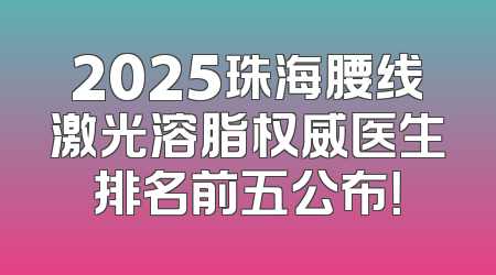 2025珠海腰线激光溶脂权威医生排名前五公布！