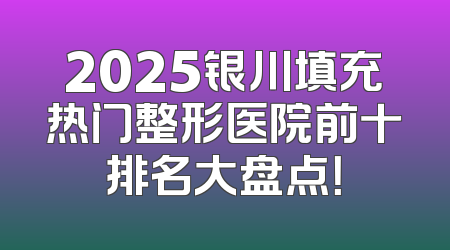 2025银川填充热门整形医院前十排名大盘点！
