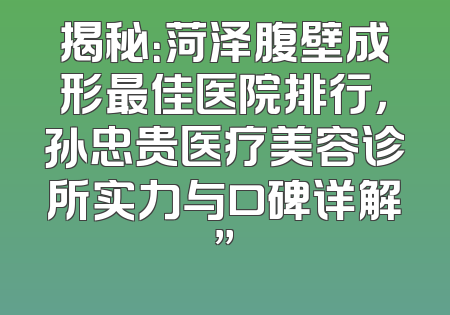 揭秘：菏泽腹壁成形最佳医院排行，孙忠贵医疗美容诊所实力与口碑详解”