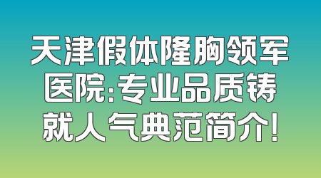 天津假体隆胸领军医院：专业品质铸就人气典范简介！