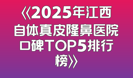 《2025年江西自体真皮隆鼻医院口碑TOP5排行榜》
