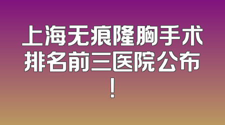 上海无痕隆胸手术排名前三医院公布！