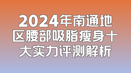 2024年南通地区腰部吸脂瘦身十大实力评测解析