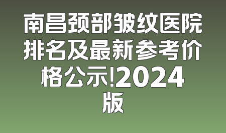 南昌颈部皱纹医院排名及最新参考价格公示！2024版