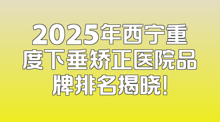 2025年西宁重度下垂矫正医院品牌排名揭晓！