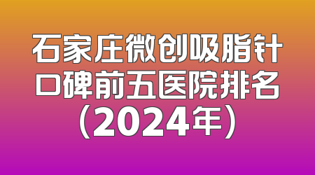 石家庄微创吸脂针口碑前五医院排名（2024年）