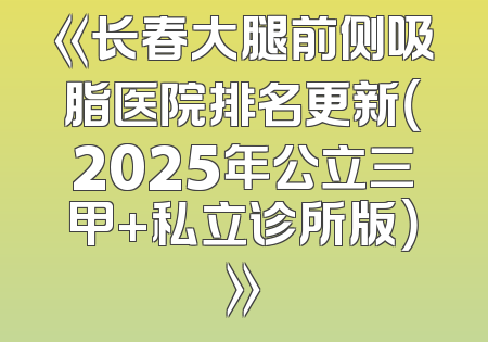 《长春大腿前侧吸脂医院排名更新（2025年公立三甲+私立诊所版）》