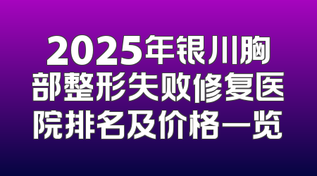 2025年银川胸部整形失败修复医院排名及价格一览