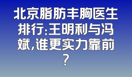 北京脂肪丰胸医生排行：王明利与冯斌，谁更实力靠前？