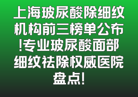 上海玻尿酸除细纹机构前三榜单公布！专业玻尿酸面部细纹祛除权威医院盘点！