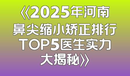 《2025年河南鼻尖缩小矫正排行TOP5医生实力大揭秘》