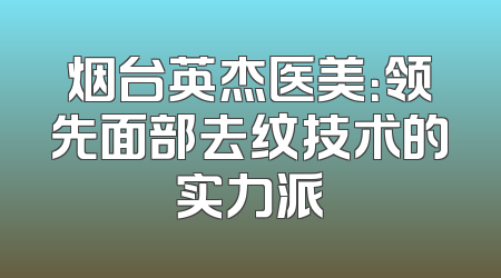 烟台英杰医美：领先面部去纹技术的实力派