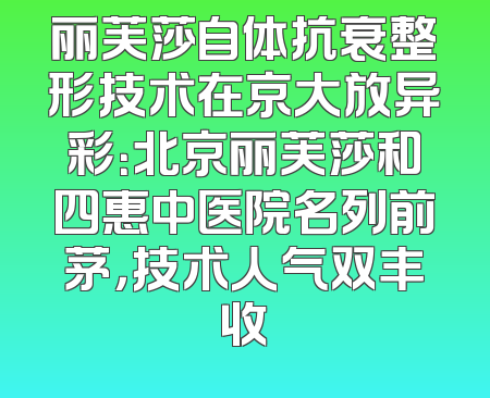 丽芙莎自体抗衰整形技术在京大放异彩：北京丽芙莎和四惠中医院名列前茅，技术人气双丰收