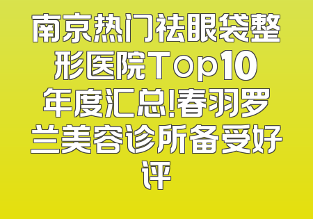 南京热门祛眼袋整形医院Top10年度汇总！春羽罗兰美容诊所备受好评