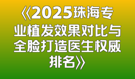 《2025珠海专业植发效果对比与全脸打造医生权威排名》