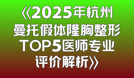 《2025年杭州曼托假体隆胸整形TOP5医师专业评价解析》