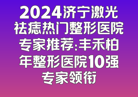 2024济宁激光祛痣热门整形医院专家推荐：丰禾柏年整形医院10强专家领衔