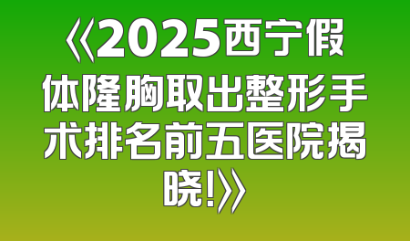 《2025西宁假体隆胸取出整形手术排名前五医院揭晓！》