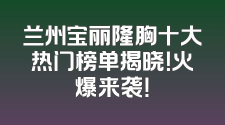 兰州宝丽隆胸十大热门榜单揭晓！火爆来袭！