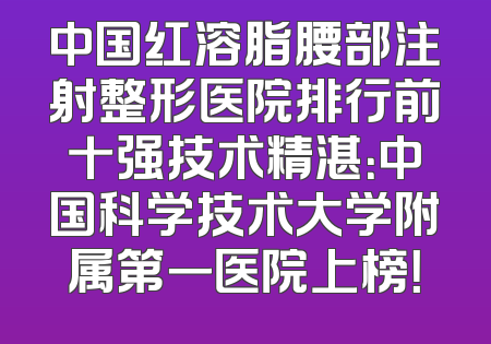 中国红溶脂腰部注射整形医院排行前十强技术精湛：中国科学技术大学附属第一医院上榜！