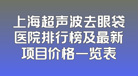 上海超声波去眼袋医院排行榜及最新项目价格一览表