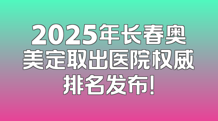 2025年长春奥美定取出医院权威排名发布！