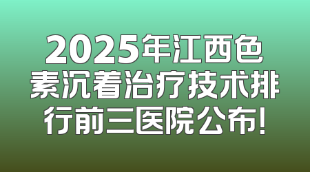 2025年江西色素沉着治疗技术排行前三医院公布！